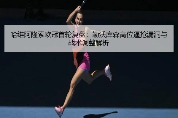 哈维阿隆索欧冠首轮复盘：勒沃库森高位逼抢漏洞与战术调整解析