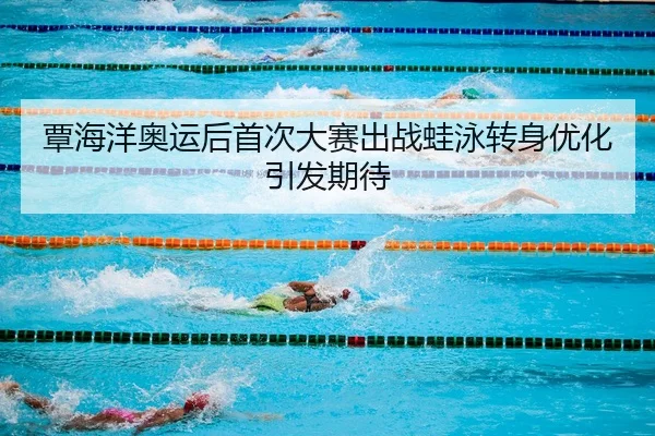 覃海洋奥运后首次大赛出战蛙泳转身优化引发期待