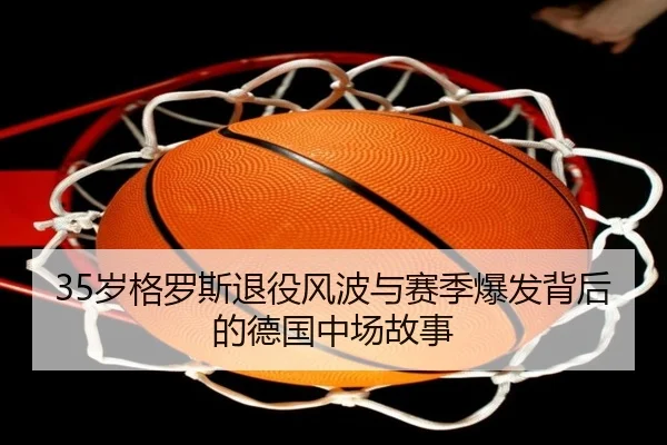 35岁格罗斯退役风波与赛季爆发背后的德国中场故事